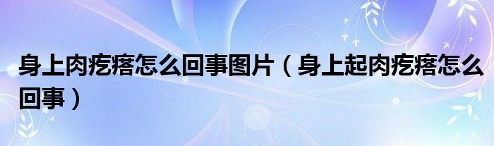 身上肉疙瘩怎么回事图片（身上起肉疙瘩怎么回事）
