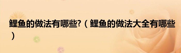 鲤鱼的做法有哪些?（鲤鱼的做法大全有哪些）