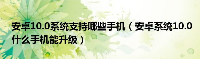 安卓10.0系统支持哪些手机（安卓系统10.0什么手机能升级）