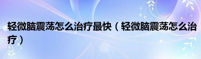 轻微脑震荡怎么治疗最快（轻微脑震荡怎么治疗）