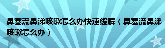 鼻塞流鼻涕咳嗽怎么办快速缓解（鼻塞流鼻涕咳嗽怎么办）