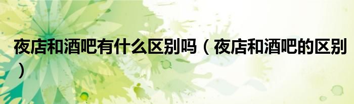 夜店和酒吧有什么区别吗（夜店和酒吧的区别）