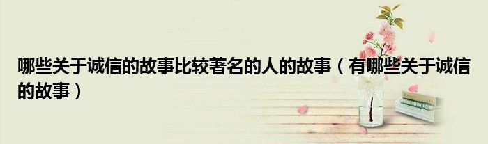 哪些关于诚信的故事比较著名的人的故事（有哪些关于诚信的故事）