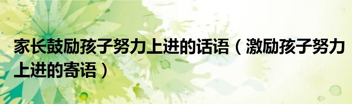 家长鼓励孩子努力上进的话语（激励孩子努力上进的寄语）
