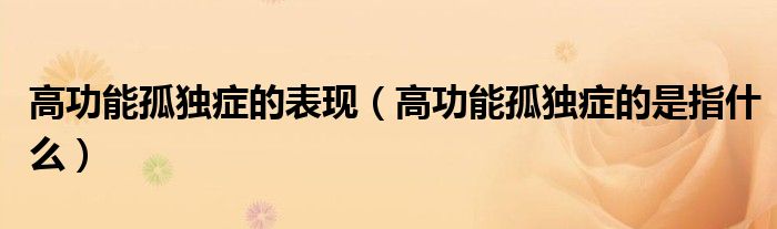 高功能孤独症的表现（高功能孤独症的是指什么）