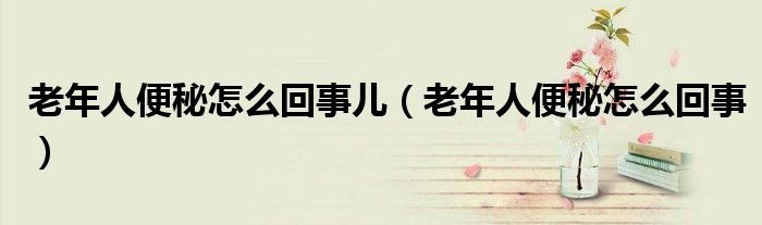 老年人便秘怎么回事儿（老年人便秘怎么回事）