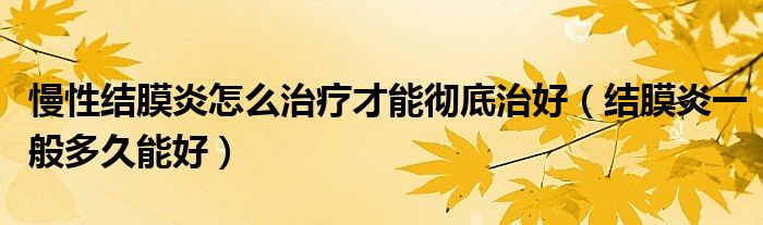 慢性结膜炎怎么治疗才能彻底治好（结膜炎一般多久能好）