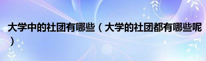 大学中的社团有哪些（大学的社团都有哪些呢）
