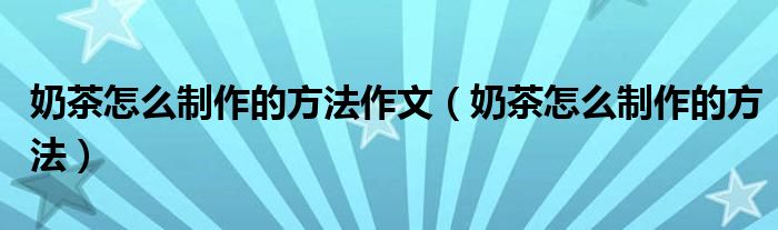 奶茶怎么制作的方法作文（奶茶怎么制作的方法）