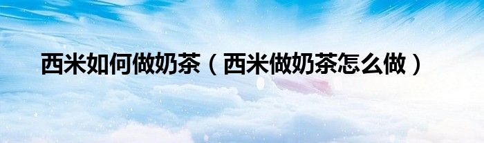 西米如何做奶茶（西米做奶茶怎么做）