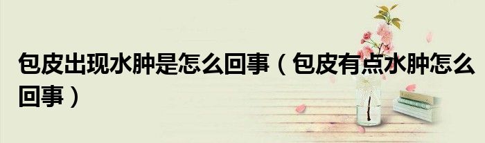 包皮出现水肿是怎么回事（包皮有点水肿怎么回事）
