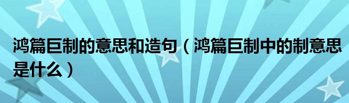 鸿篇巨制的意思和造句（鸿篇巨制中的制意思是什么）