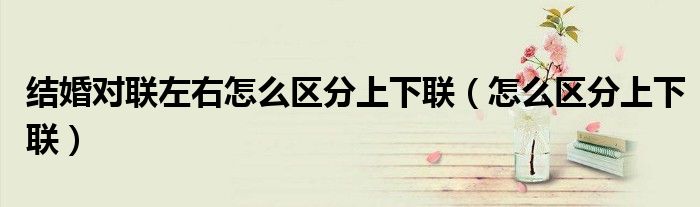 结婚对联左右怎么区分上下联（怎么区分上下联）