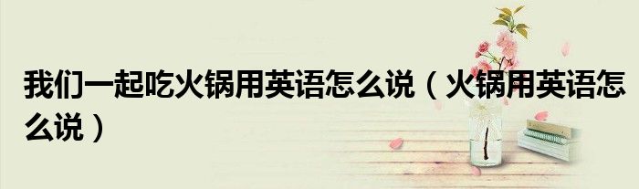 我们一起吃火锅用英语怎么说（火锅用英语怎么说）