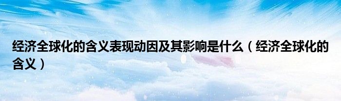 经济全球化的含义表现动因及其影响是什么（经济全球化的含义）