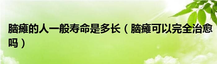 脑瘫的人一般寿命是多长（脑瘫可以完全治愈吗）