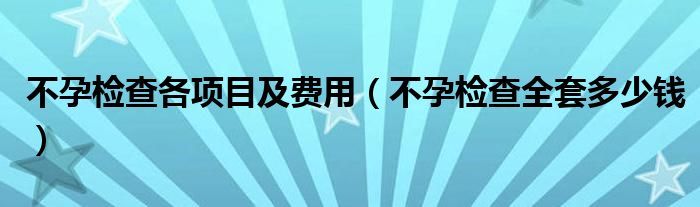 不孕检查各项目及费用（不孕检查全套多少钱）