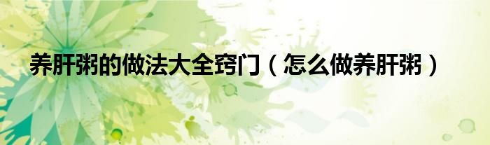 养肝粥的做法大全窍门（怎么做养肝粥）