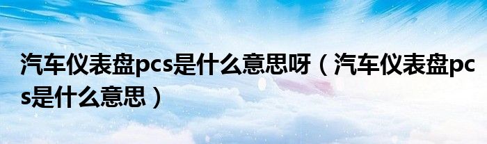 汽车仪表盘pcs是什么意思呀（汽车仪表盘pcs是什么意思）