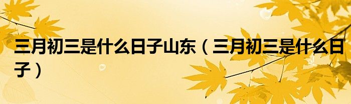 三月初三是什么日子山东（三月初三是什么日子）