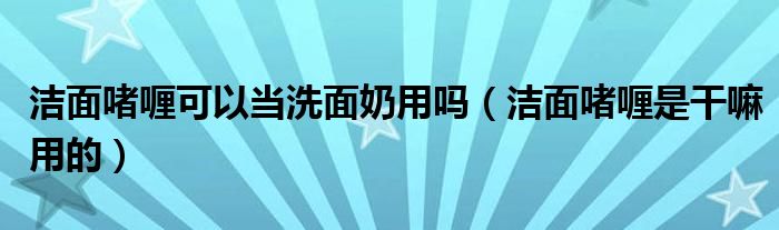 洁面啫喱可以当洗面奶用吗（洁面啫喱是干嘛用的）