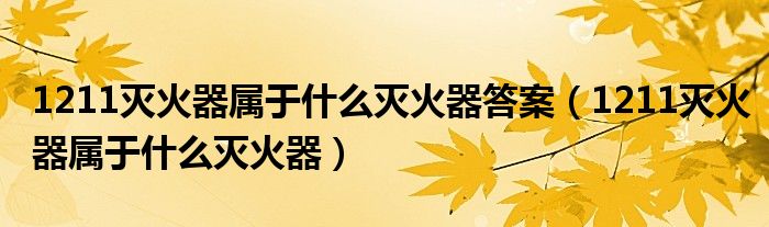 1211灭火器属于什么灭火器答案（1211灭火器属于什么灭火器）