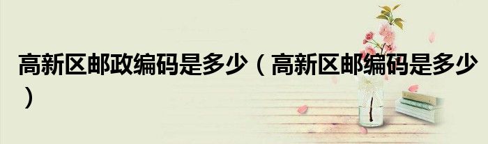 高新区邮政编码是多少（高新区邮编码是多少）