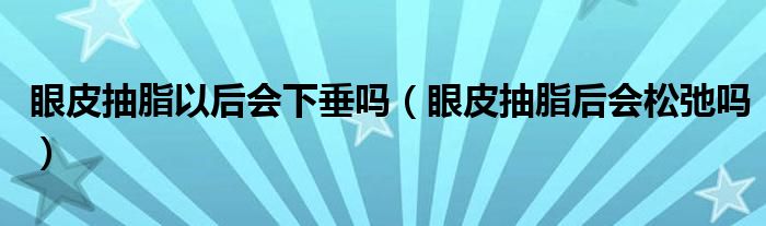 眼皮抽脂以后会下垂吗（眼皮抽脂后会松弛吗）