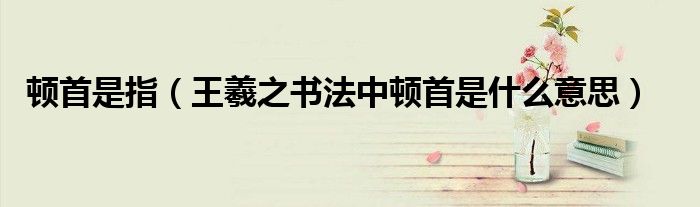 顿首是指（王羲之书法中顿首是什么意思）