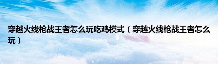 穿越火线枪战王者怎么玩吃鸡模式（穿越火线枪战王者怎么玩）