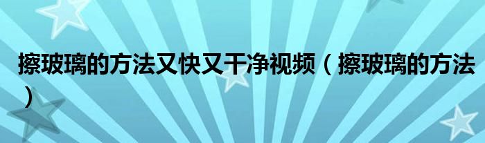 擦玻璃的方法又快又干净视频（擦玻璃的方法）
