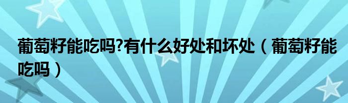 葡萄籽能吃吗?有什么好处和坏处（葡萄籽能吃吗）