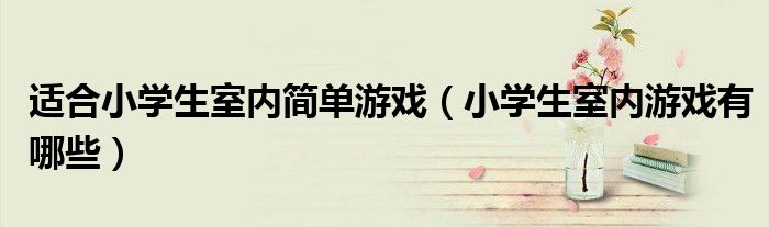 适合小学生室内简单游戏（小学生室内游戏有哪些）