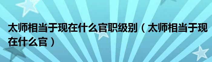 太师相当于现在什么官职级别（太师相当于现在什么官）