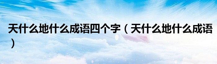 天什么地什么成语四个字（天什么地什么成语）