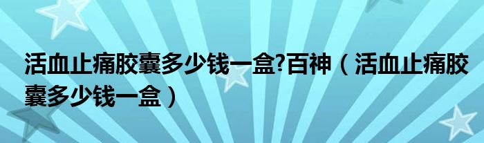 活血止痛胶囊多少钱一盒?百神（活血止痛胶囊多少钱一盒）