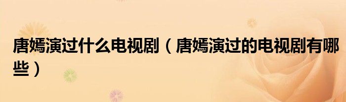 唐嫣演过什么电视剧（唐嫣演过的电视剧有哪些）