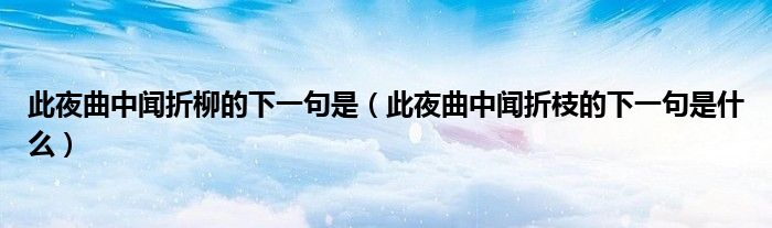 此夜曲中闻折柳的下一句是（此夜曲中闻折枝的下一句是什么）