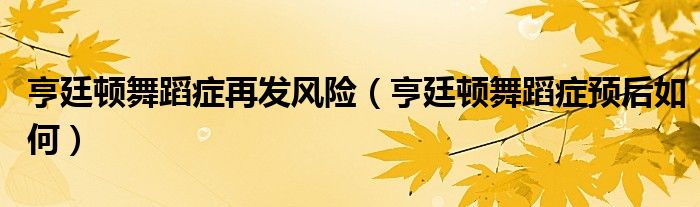 亨廷顿舞蹈症再发风险（亨廷顿舞蹈症预后如何）