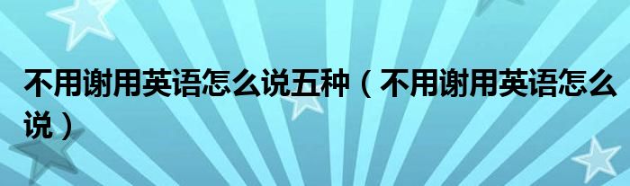 不用谢用英语怎么说五种（不用谢用英语怎么说）