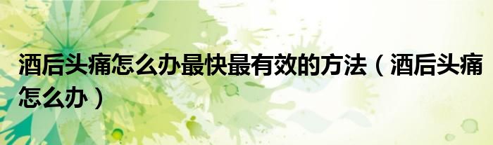 酒后头痛怎么办最快最有效的方法（酒后头痛怎么办）