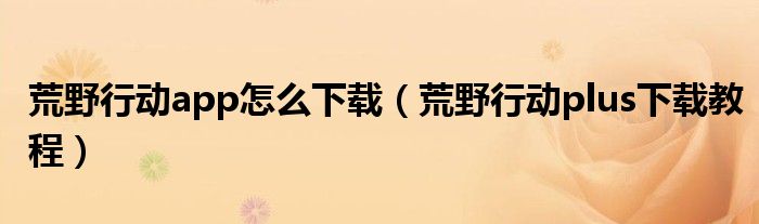 荒野行动app怎么下载（荒野行动plus下载教程）