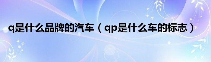 q是什么品牌的汽车（qp是什么车的标志）