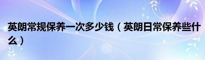 英朗常规保养一次多少钱（英朗日常保养些什么）