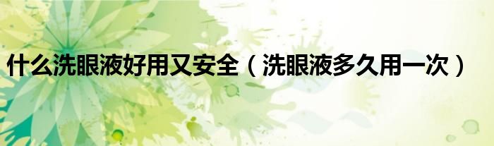什么洗眼液好用又安全（洗眼液多久用一次）