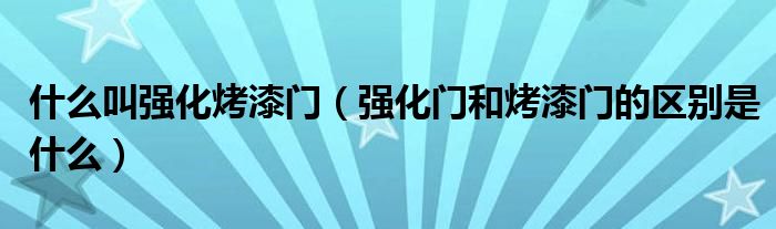 什么叫强化烤漆门（强化门和烤漆门的区别是什么）