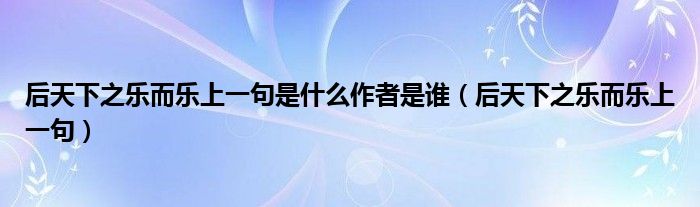 后天下之乐而乐上一句是什么作者是谁（后天下之乐而乐上一句）