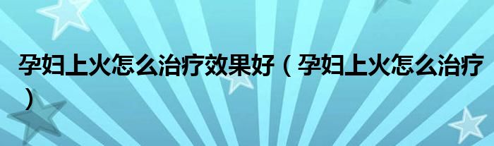 孕妇上火怎么治疗效果好（孕妇上火怎么治疗）