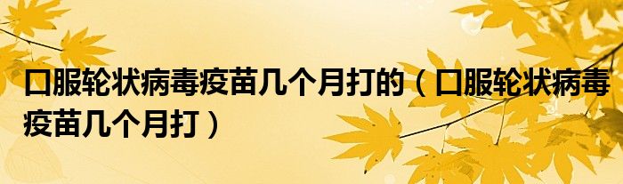 口服轮状病毒疫苗几个月打的（口服轮状病毒疫苗几个月打）