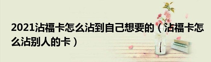 2021沾福卡怎么沾到自己想要的（沾福卡怎么沾别人的卡）